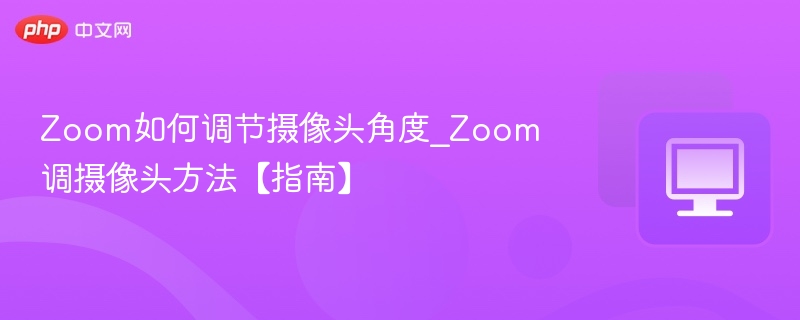 Zoom如何调整摄像头角度？详细教程