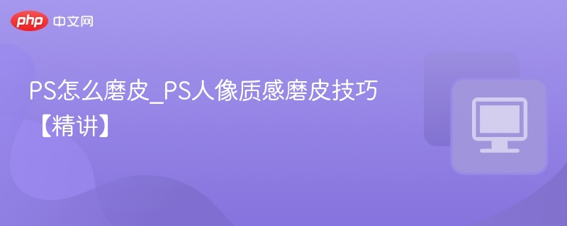 PS怎么磨皮_PS人像质感磨皮技巧【精讲】