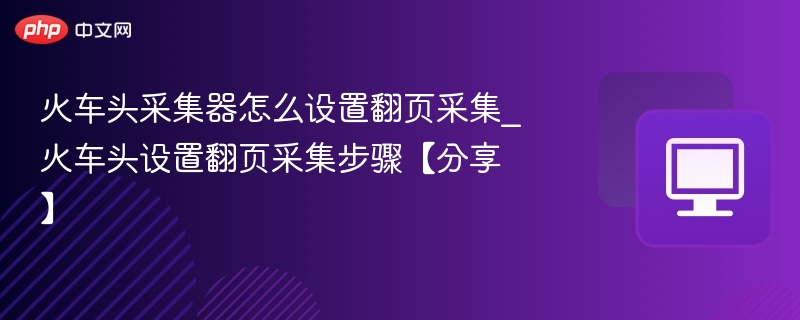 火车头采集器怎么设置翻页采集_火车头设置翻页采集步骤【分享】