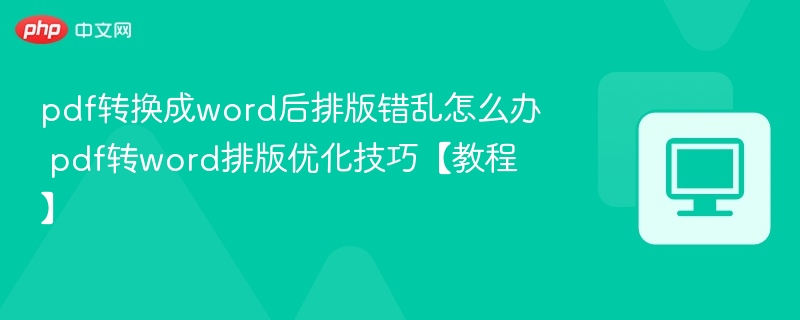 pdf转换成word后排版错乱怎么办 pdf转word排版优化技巧【教程】
