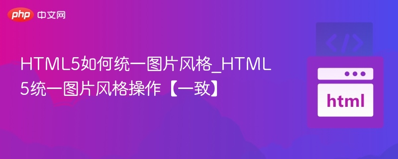 HTML5如何统一图片风格_HTML5统一图片风格操作【一致】