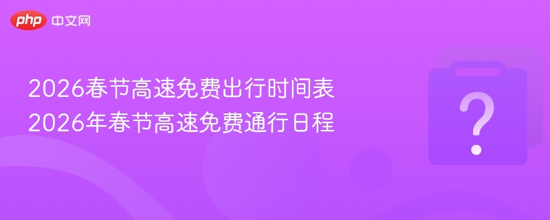 2026春节高速免费时间及出行安排