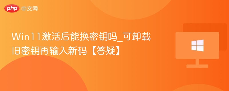 Win11激活后能换密钥吗_可卸载旧密钥再输入新码【答疑】