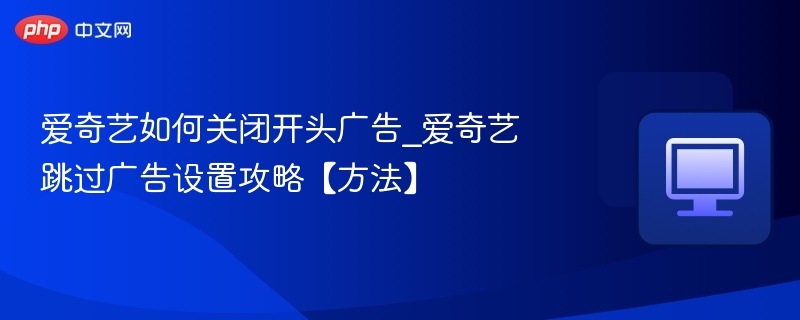 关闭爱奇艺开头广告全攻略