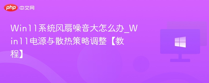 Win11系统风扇噪音大怎么办_Win11电源与散热策略调整【教程】