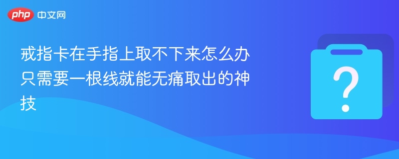 戒指卡住怎么取？一根线轻松搞定！