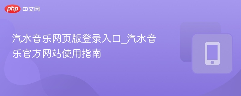 汽水音乐网页版登录入口_汽水音乐官方网站使用指南