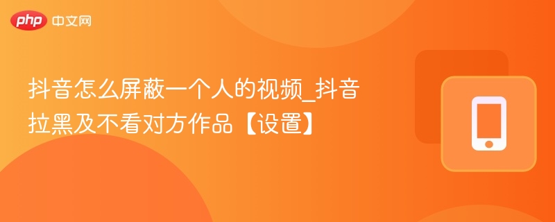 抖音如何屏蔽某人视频？一键拉黑教程