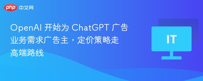 OpenAI 开始为 ChatGPT 广告业务需求广告主，定价策略走高端路线