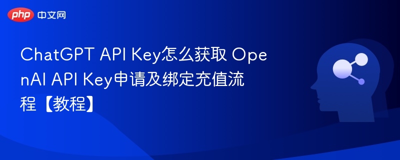 ChatGPT API Key怎么获取 OpenAI API Key申请及绑定充值流程【教程】