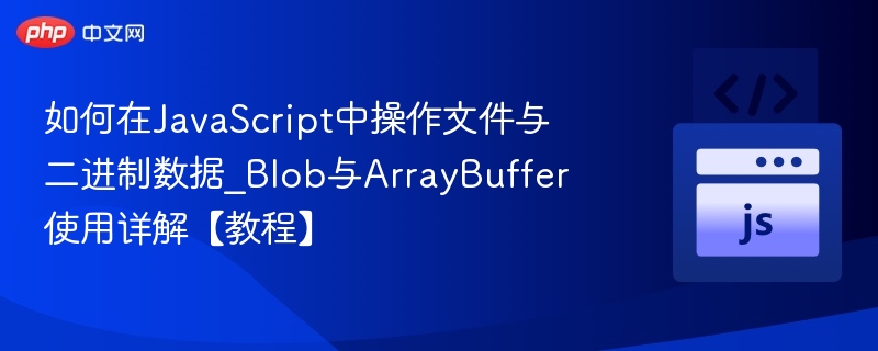 JavaScript处理文件与二进制数据全解析