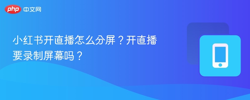 小红书直播分屏技巧与录制方法