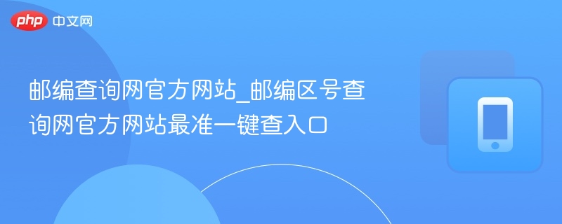 邮编查询网官方网站_邮编区号查询网官方网站最准一键查入口