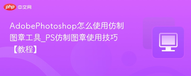 AdobePhotoshop怎么使用仿制图章工具_PS仿制图章使用技巧【教程】
