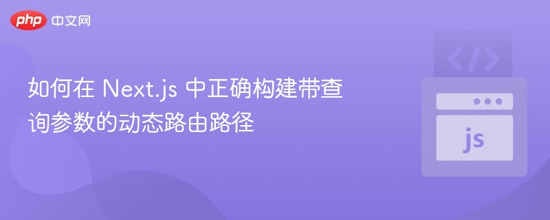 如何在 Next.js 中正确构建带查询参数的动态路由路径
