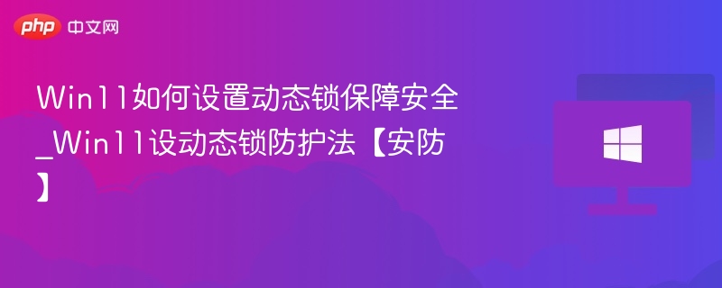 Win11动态锁怎么设置？安全防护全攻略