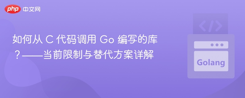 如何从 C 代码调用 Go 编写的库？——当前限制与替代方案详解
