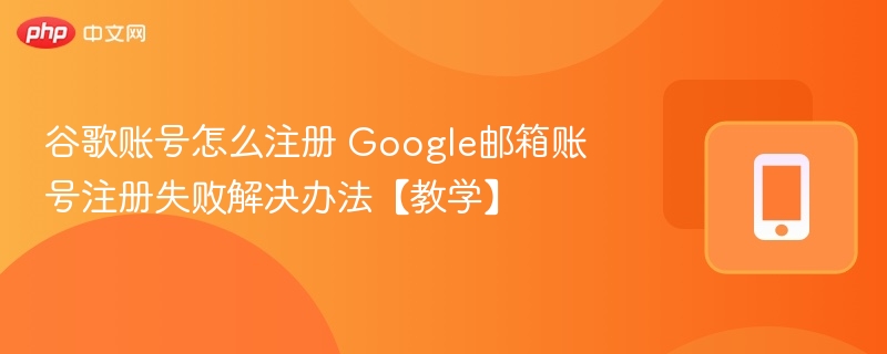 谷歌账号注册失败怎么解决
