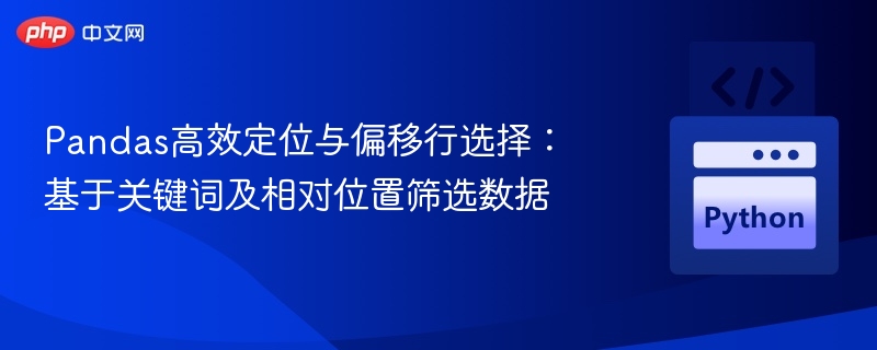 Pandas高效定位与偏移行选择：基于关键词及相对位置筛选数据
