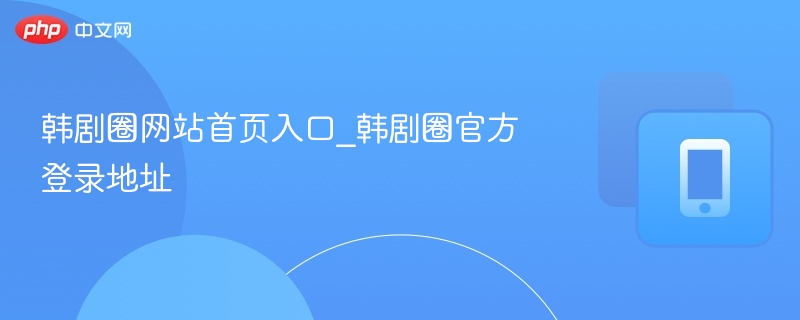 韩剧圈官网入口与登录方法