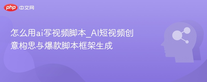 怎么用ai写视频脚本_AI短视频创意构思与爆款脚本框架生成