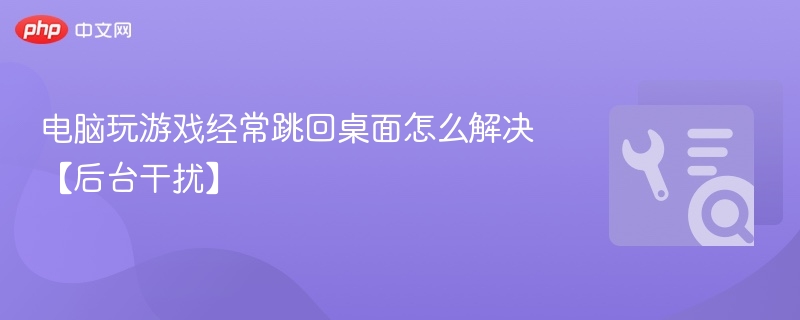 电脑玩游戏经常跳回桌面怎么解决【后台干扰】