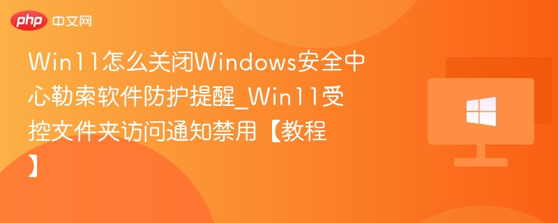 Win11关闭安全中心勒索提醒方法