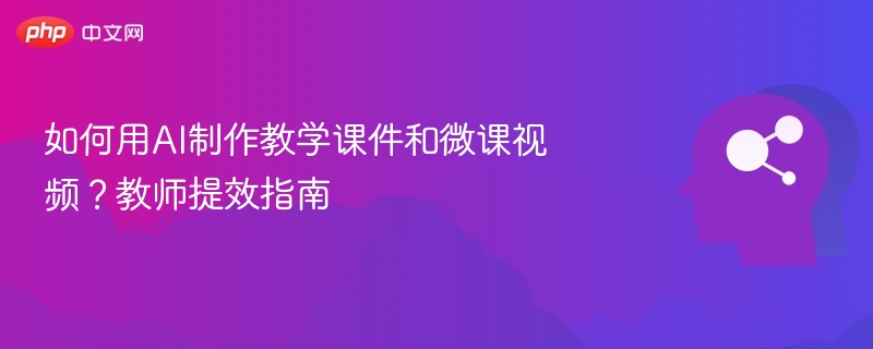 如何用AI制作教学课件和微课视频？教师提效指南