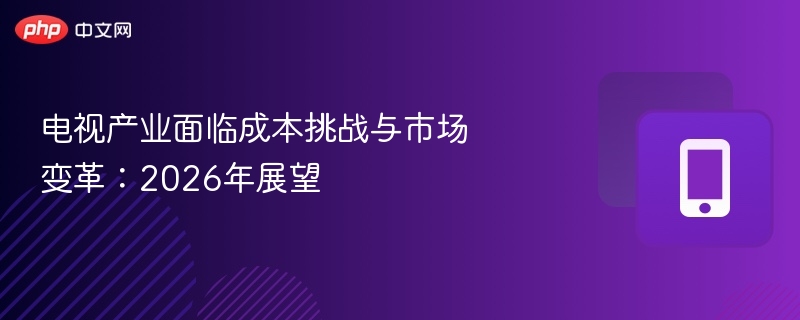 电视产业成本压力与2026市场趋势