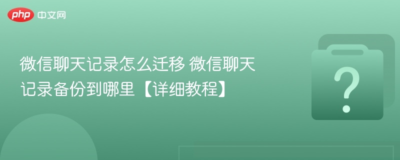 微信聊天记录怎么迁移 微信聊天记录备份到哪里【详细教程】