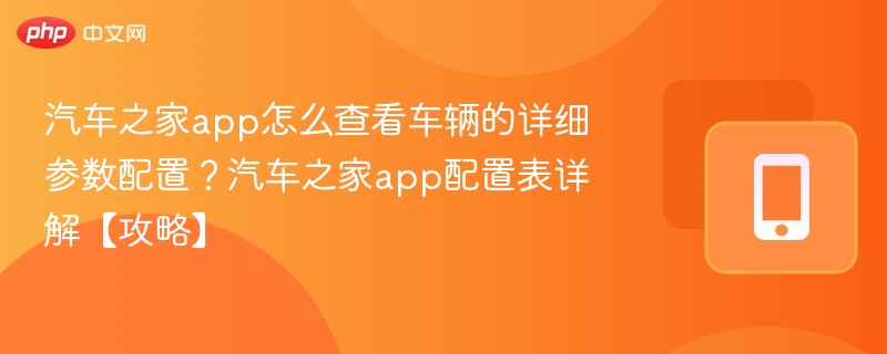 汽车之家app怎么查看车辆的详细参数配置？汽车之家app配置表详解【攻略】