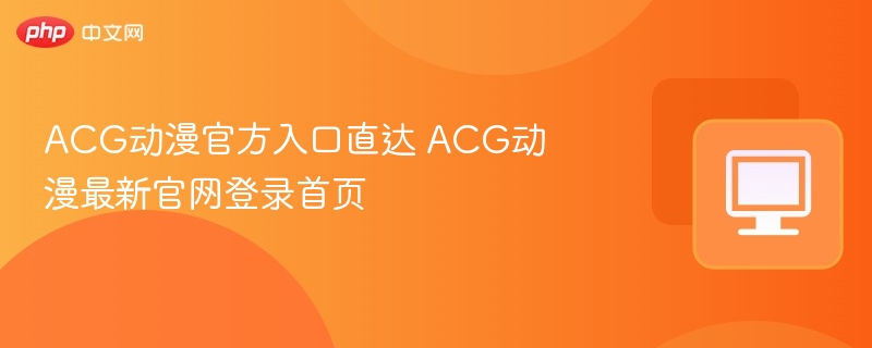 ACG动漫官方入口直达 ACG动漫最新官网登录首页