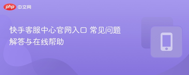 快手客服入口及问题解答指南
