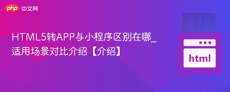 HTML5转APP与小程序区别在哪_适用场景对比介绍【介绍】
