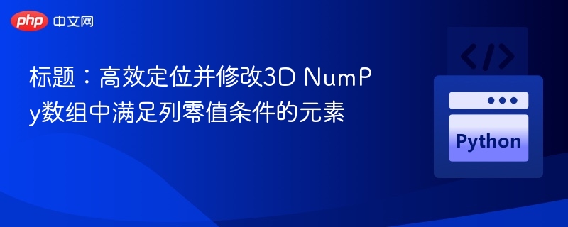 标题：高效定位并修改3D NumPy数组中满足列零值条件的元素
