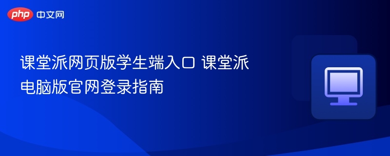 课堂派网页版学生端入口 课堂派电脑版官网登录指南