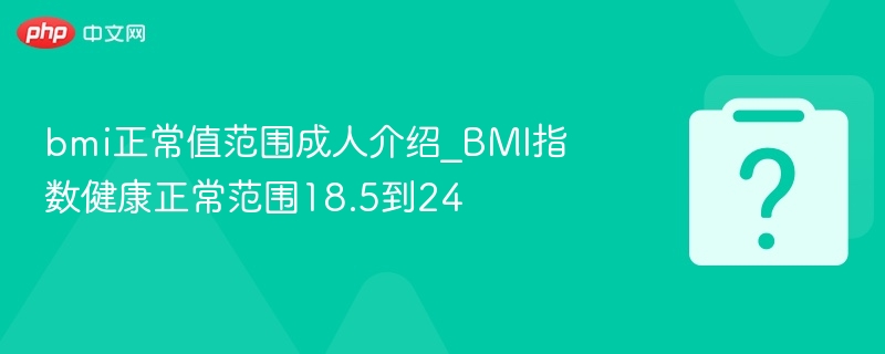 bmi正常值范围成人介绍_BMI指数健康正常范围18.5到24