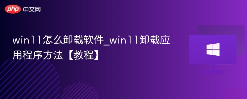 win11怎么卸载软件_win11卸载应用程序方法【教程】