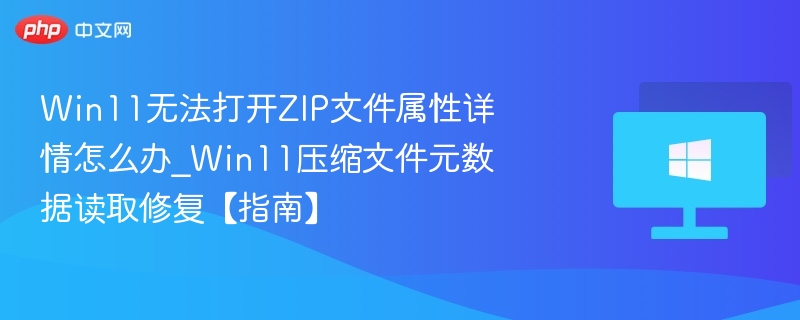 Win11无法打开ZIP文件属性详情怎么办_Win11压缩文件元数据读取修复【指南】