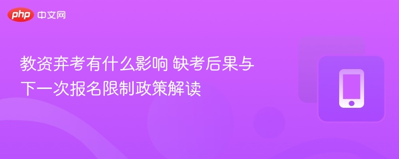 教资弃考有什么影响 缺考后果与下一次报名限制政策解读