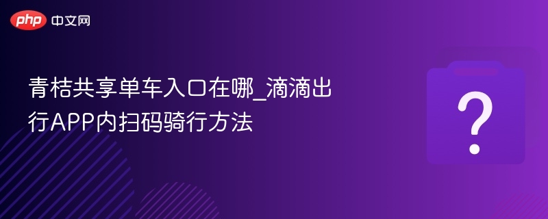 青桔共享单车入口在哪_滴滴出行APP内扫码骑行方法