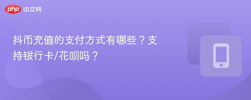 抖币充值的支付方式有哪些？支持银行卡/花呗吗？