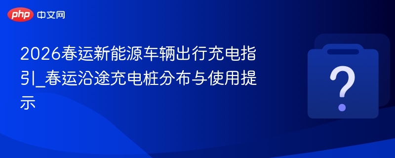 2026春运新能源充电攻略及充电桩分布