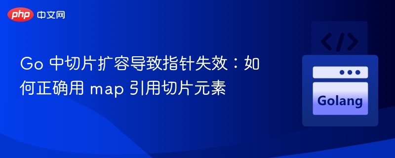 Go切片扩容陷阱：map引用切片元素避坑指南