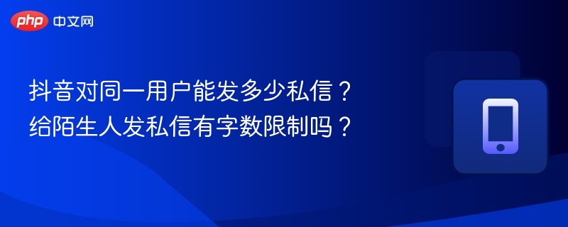 抖音私信数量及陌生人发送字数限制解析