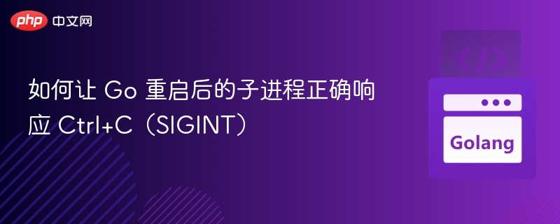 如何让 Go 重启后的子进程正确响应 Ctrl+C（SIGINT）
