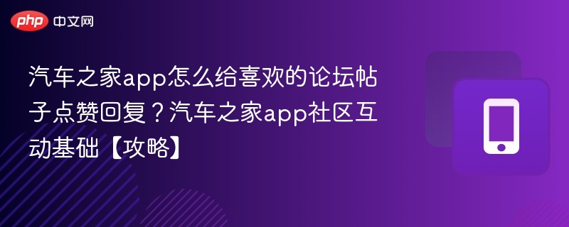 汽车之家app怎么给喜欢的论坛帖子点赞回复？汽车之家app社区互动基础【攻略】