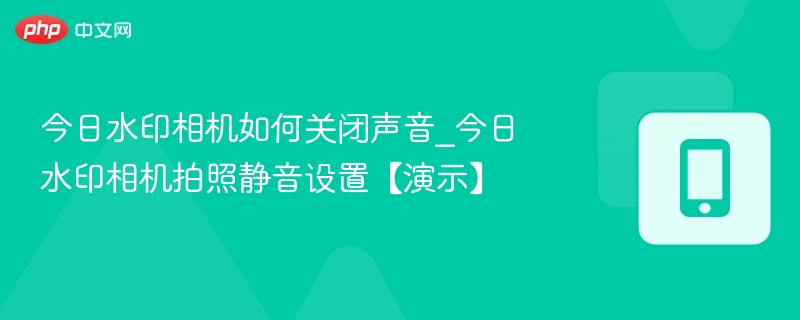 今日水印相机如何关闭声音_今日水印相机拍照静音设置【演示】