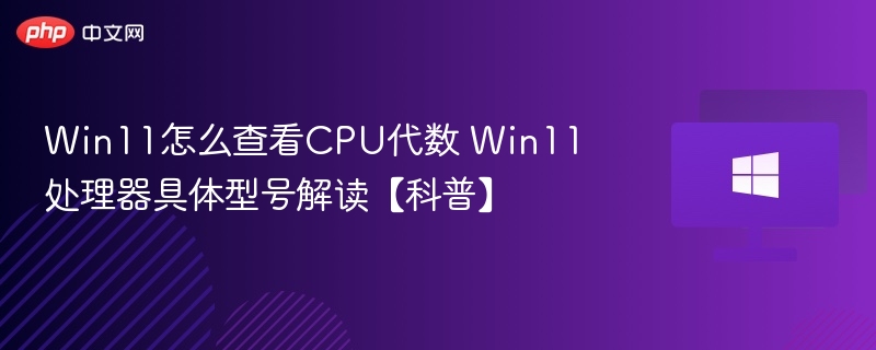 Win11怎么查看CPU代数 Win11处理器具体型号解读【科普】
