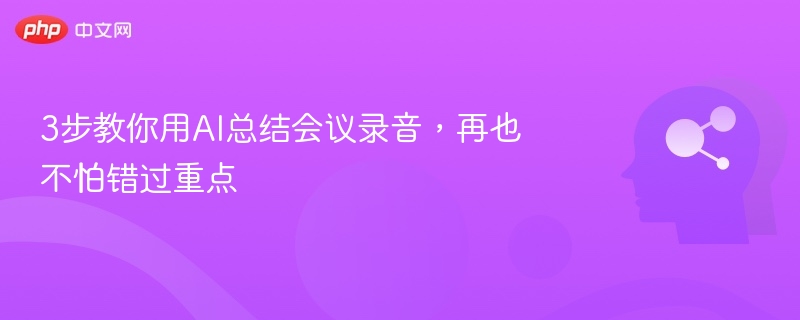 3步教你用AI总结会议录音，再也不怕错过重点
